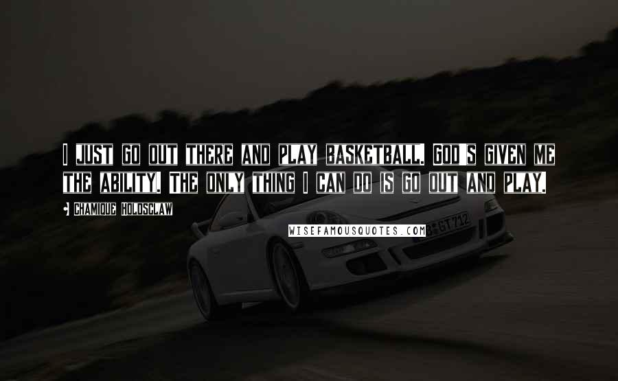 Chamique Holdsclaw Quotes: I just go out there and play basketball. God's given me the ability. The only thing I can do is go out and play.