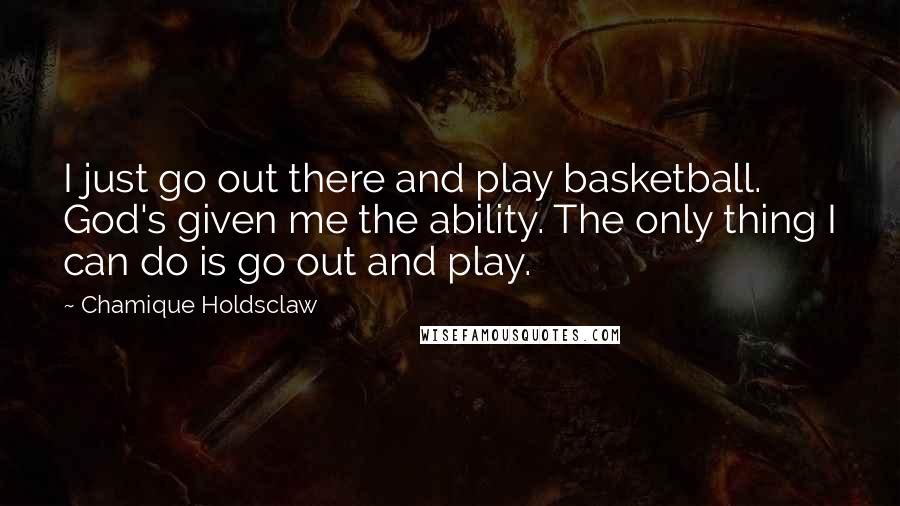 Chamique Holdsclaw Quotes: I just go out there and play basketball. God's given me the ability. The only thing I can do is go out and play.