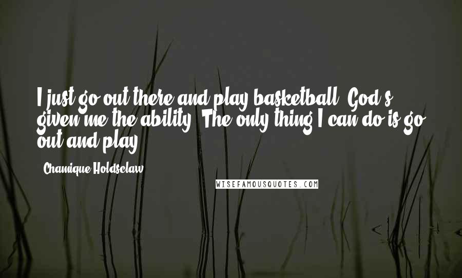 Chamique Holdsclaw Quotes: I just go out there and play basketball. God's given me the ability. The only thing I can do is go out and play.