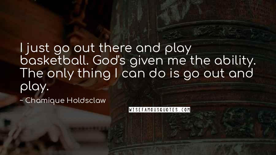 Chamique Holdsclaw Quotes: I just go out there and play basketball. God's given me the ability. The only thing I can do is go out and play.