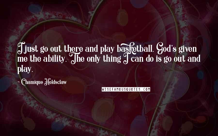 Chamique Holdsclaw Quotes: I just go out there and play basketball. God's given me the ability. The only thing I can do is go out and play.