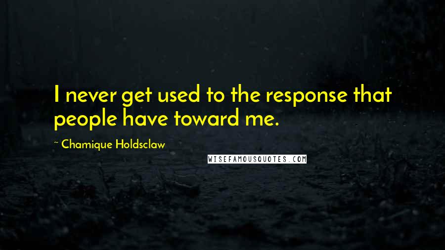 Chamique Holdsclaw Quotes: I never get used to the response that people have toward me.