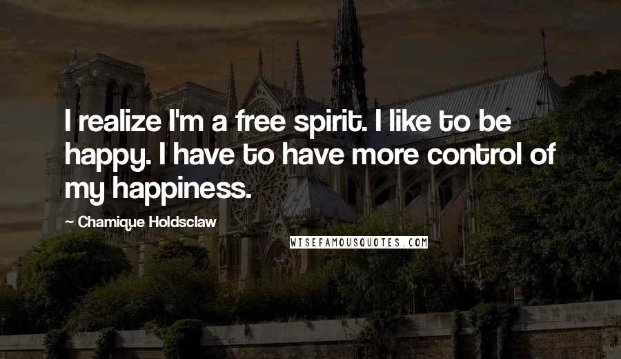 Chamique Holdsclaw Quotes: I realize I'm a free spirit. I like to be happy. I have to have more control of my happiness.