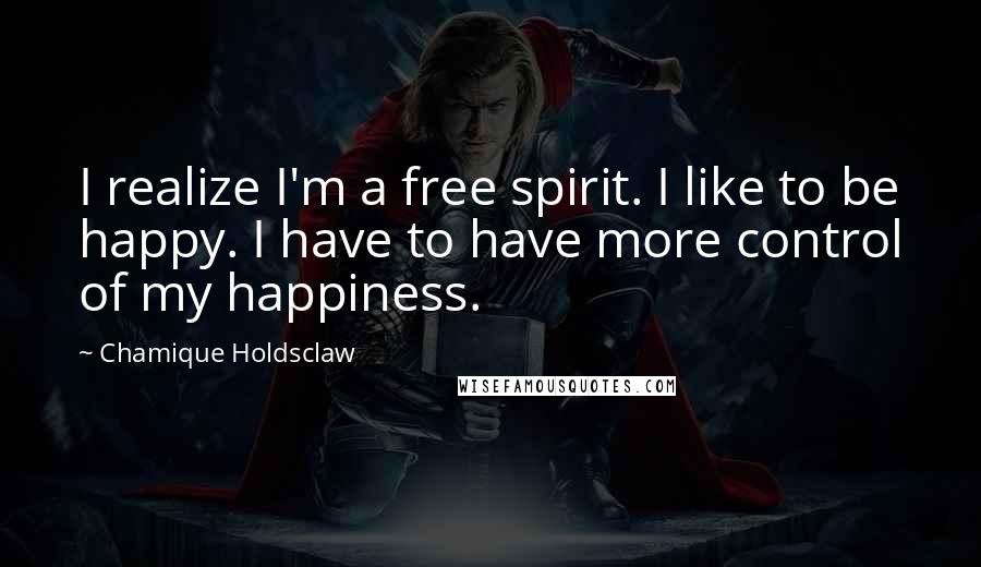 Chamique Holdsclaw Quotes: I realize I'm a free spirit. I like to be happy. I have to have more control of my happiness.