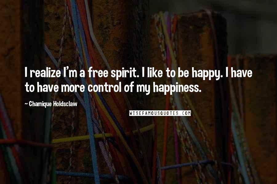 Chamique Holdsclaw Quotes: I realize I'm a free spirit. I like to be happy. I have to have more control of my happiness.