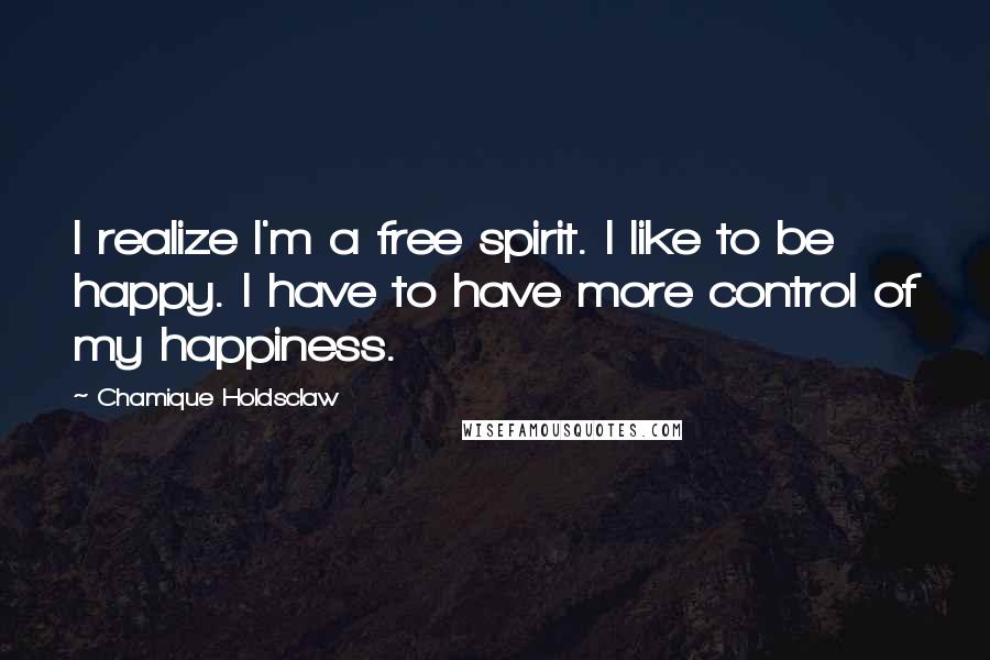Chamique Holdsclaw Quotes: I realize I'm a free spirit. I like to be happy. I have to have more control of my happiness.