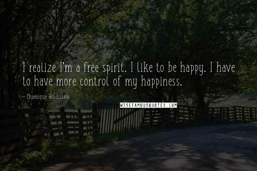 Chamique Holdsclaw Quotes: I realize I'm a free spirit. I like to be happy. I have to have more control of my happiness.