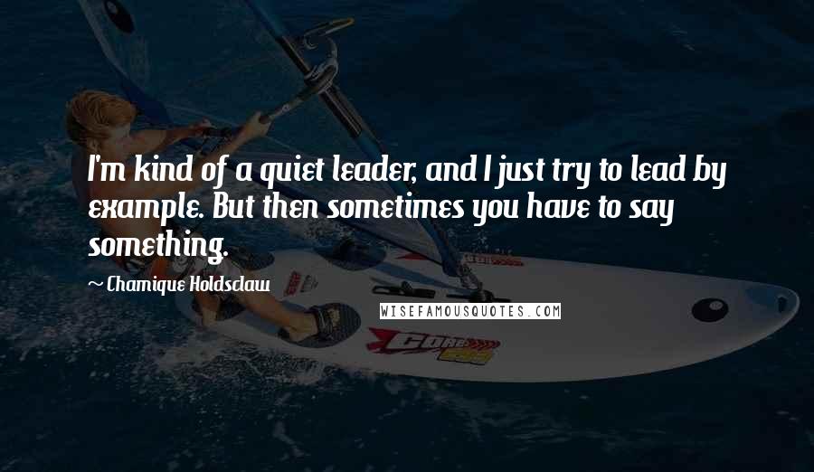 Chamique Holdsclaw Quotes: I'm kind of a quiet leader, and I just try to lead by example. But then sometimes you have to say something.