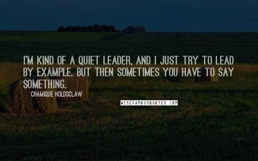 Chamique Holdsclaw Quotes: I'm kind of a quiet leader, and I just try to lead by example. But then sometimes you have to say something.