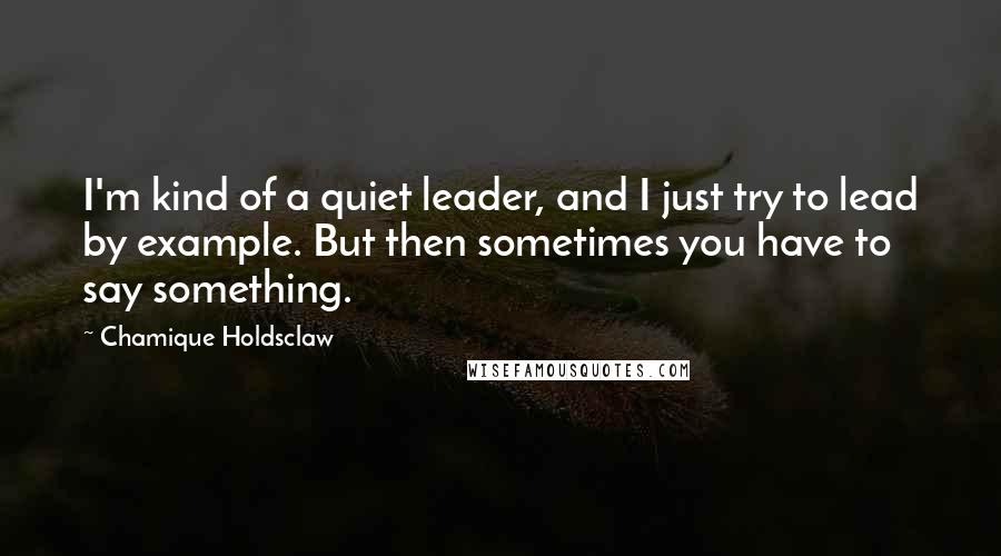 Chamique Holdsclaw Quotes: I'm kind of a quiet leader, and I just try to lead by example. But then sometimes you have to say something.