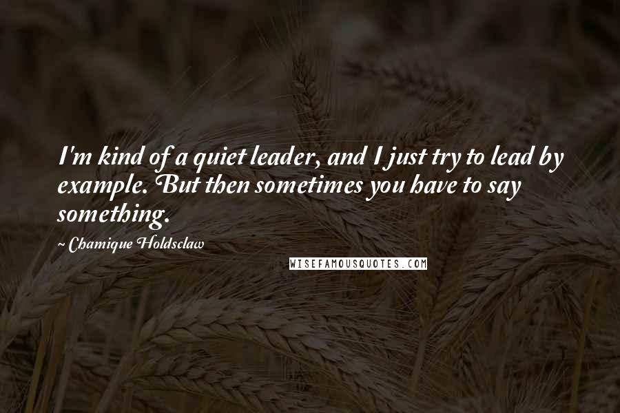 Chamique Holdsclaw Quotes: I'm kind of a quiet leader, and I just try to lead by example. But then sometimes you have to say something.