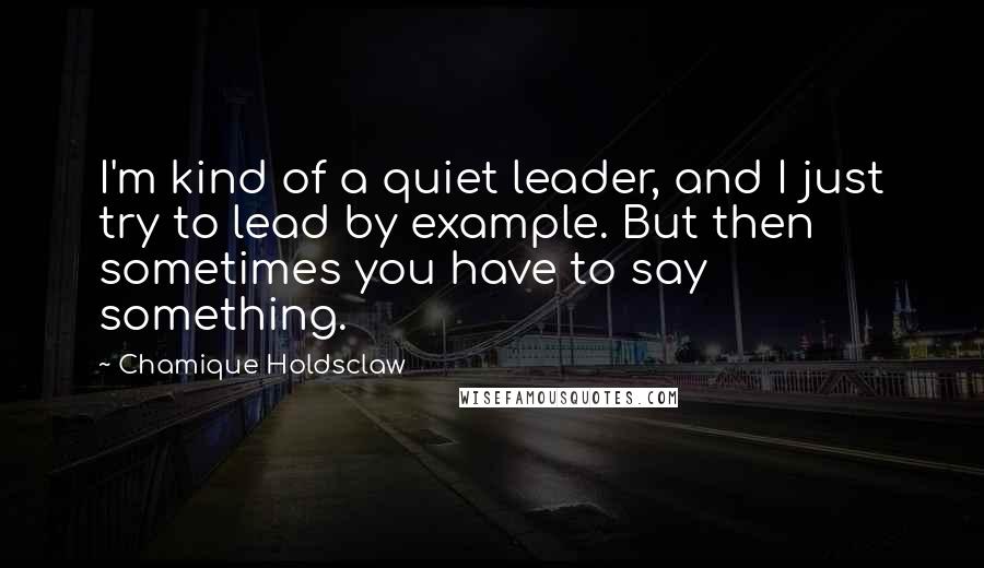 Chamique Holdsclaw Quotes: I'm kind of a quiet leader, and I just try to lead by example. But then sometimes you have to say something.