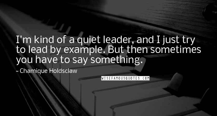 Chamique Holdsclaw Quotes: I'm kind of a quiet leader, and I just try to lead by example. But then sometimes you have to say something.