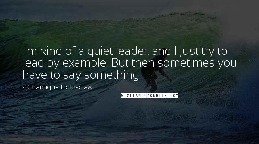 Chamique Holdsclaw Quotes: I'm kind of a quiet leader, and I just try to lead by example. But then sometimes you have to say something.