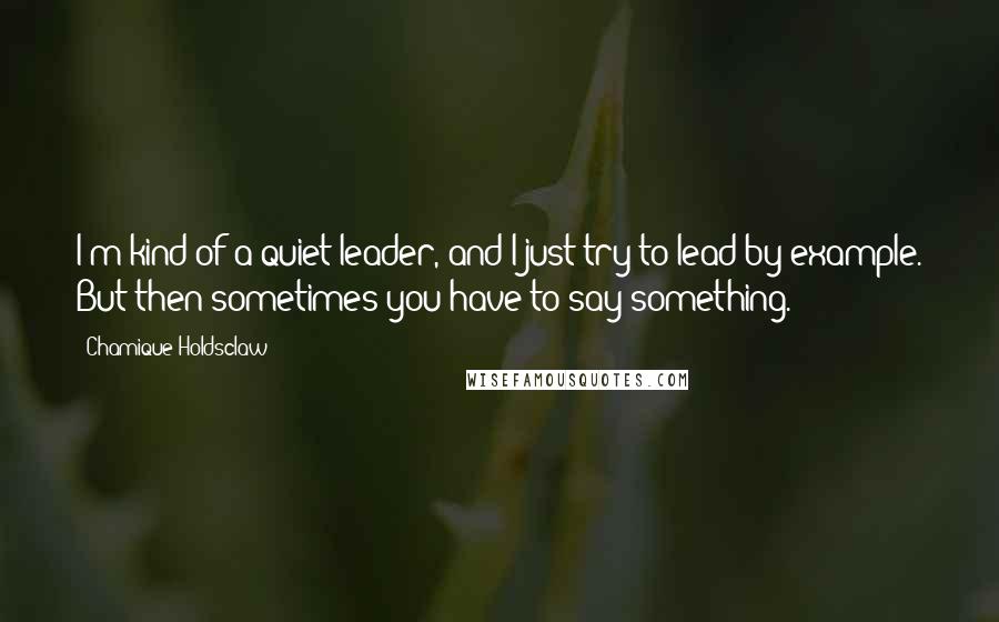 Chamique Holdsclaw Quotes: I'm kind of a quiet leader, and I just try to lead by example. But then sometimes you have to say something.