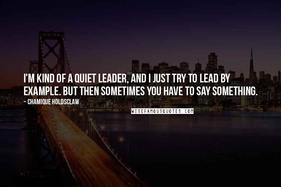 Chamique Holdsclaw Quotes: I'm kind of a quiet leader, and I just try to lead by example. But then sometimes you have to say something.