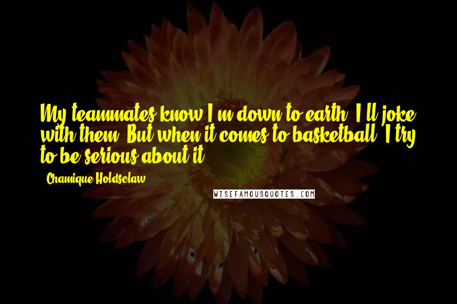 Chamique Holdsclaw Quotes: My teammates know I'm down to earth. I'll joke with them. But when it comes to basketball, I try to be serious about it.