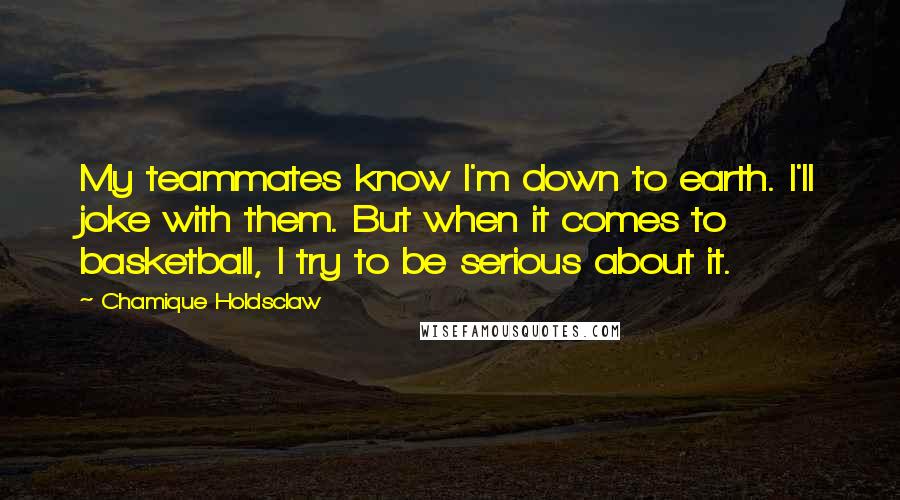 Chamique Holdsclaw Quotes: My teammates know I'm down to earth. I'll joke with them. But when it comes to basketball, I try to be serious about it.