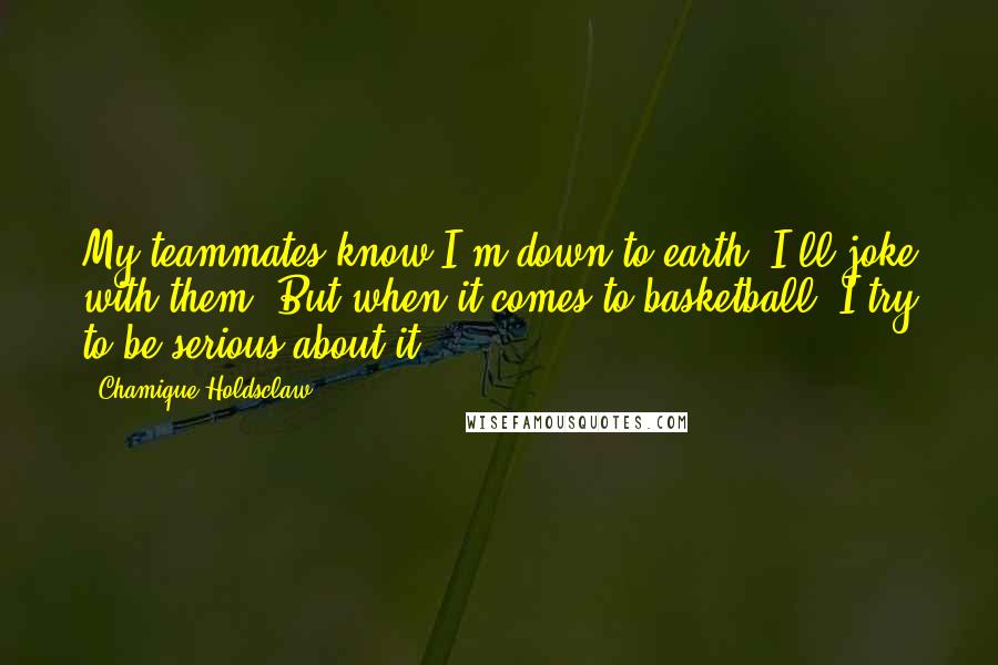 Chamique Holdsclaw Quotes: My teammates know I'm down to earth. I'll joke with them. But when it comes to basketball, I try to be serious about it.