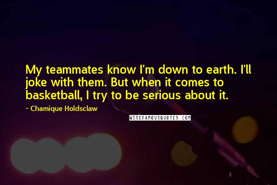 Chamique Holdsclaw Quotes: My teammates know I'm down to earth. I'll joke with them. But when it comes to basketball, I try to be serious about it.