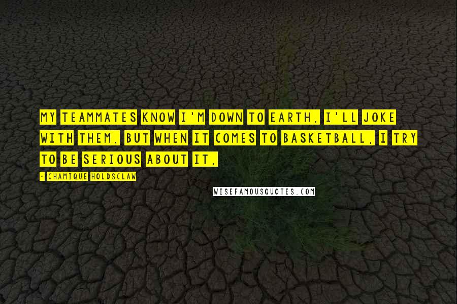 Chamique Holdsclaw Quotes: My teammates know I'm down to earth. I'll joke with them. But when it comes to basketball, I try to be serious about it.