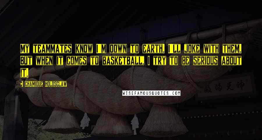 Chamique Holdsclaw Quotes: My teammates know I'm down to earth. I'll joke with them. But when it comes to basketball, I try to be serious about it.