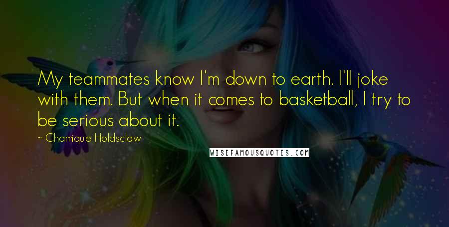 Chamique Holdsclaw Quotes: My teammates know I'm down to earth. I'll joke with them. But when it comes to basketball, I try to be serious about it.