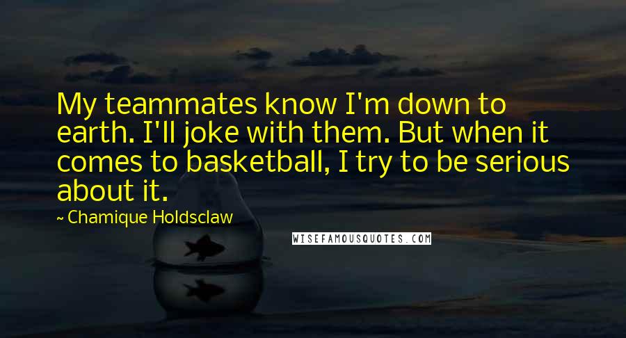 Chamique Holdsclaw Quotes: My teammates know I'm down to earth. I'll joke with them. But when it comes to basketball, I try to be serious about it.
