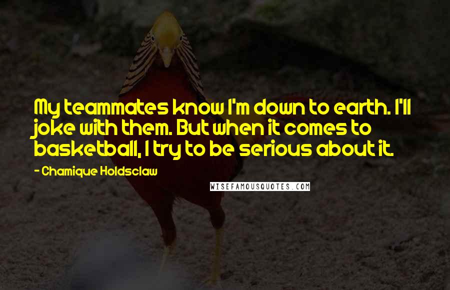 Chamique Holdsclaw Quotes: My teammates know I'm down to earth. I'll joke with them. But when it comes to basketball, I try to be serious about it.