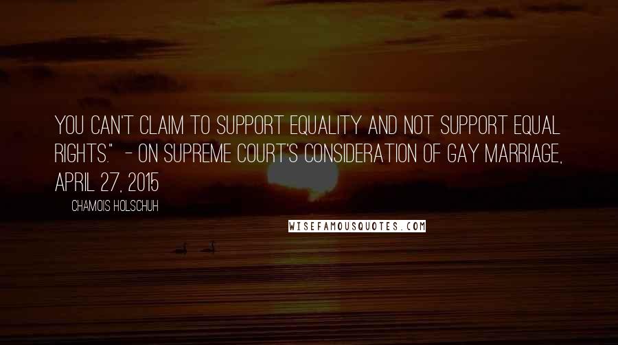 Chamois Holschuh Quotes: You can't claim to support equality and not support equal rights."  - on Supreme Court's consideration of gay marriage, April 27, 2015