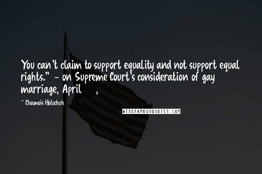 Chamois Holschuh Quotes: You can't claim to support equality and not support equal rights."  - on Supreme Court's consideration of gay marriage, April 27, 2015