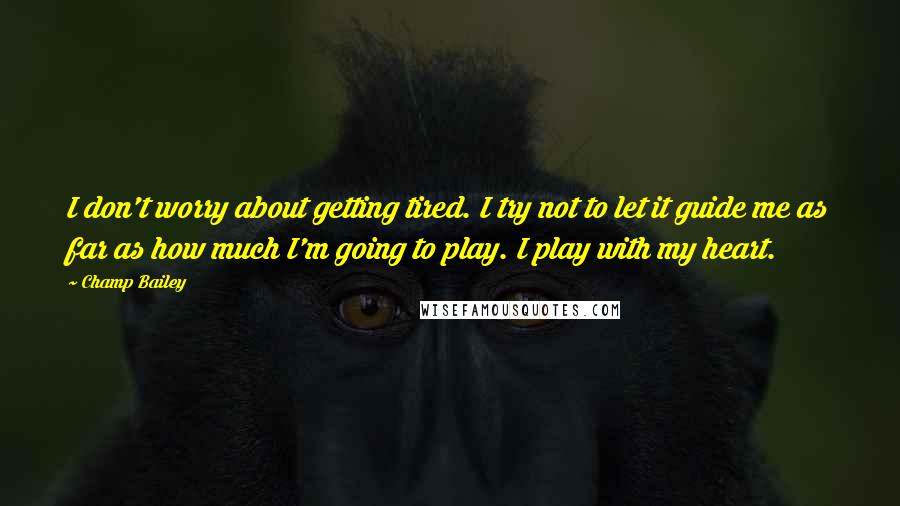 Champ Bailey Quotes: I don't worry about getting tired. I try not to let it guide me as far as how much I'm going to play. I play with my heart.