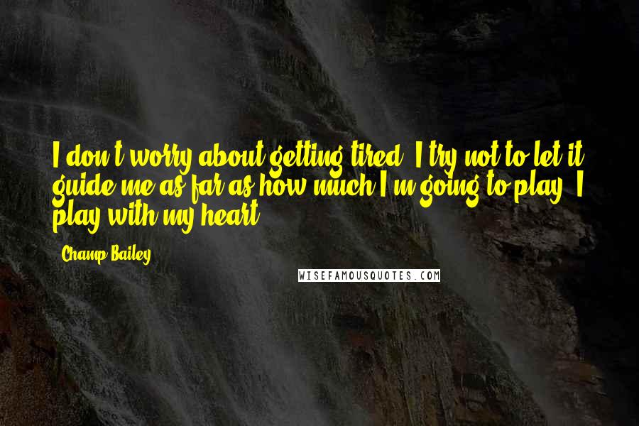 Champ Bailey Quotes: I don't worry about getting tired. I try not to let it guide me as far as how much I'm going to play. I play with my heart.