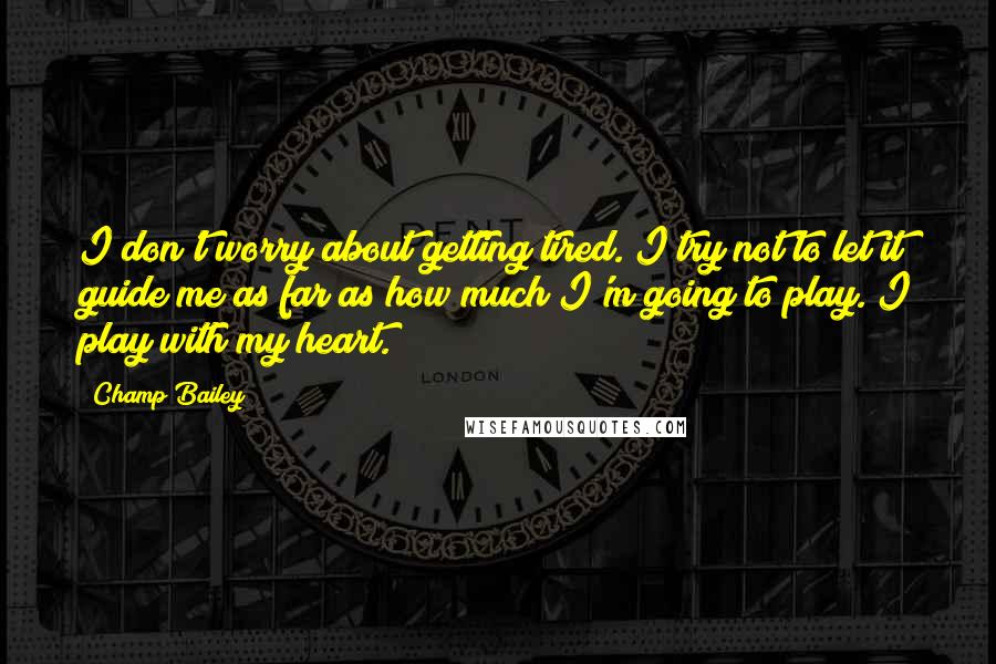 Champ Bailey Quotes: I don't worry about getting tired. I try not to let it guide me as far as how much I'm going to play. I play with my heart.