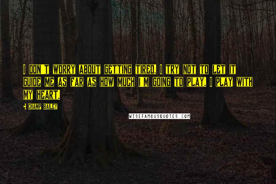 Champ Bailey Quotes: I don't worry about getting tired. I try not to let it guide me as far as how much I'm going to play. I play with my heart.