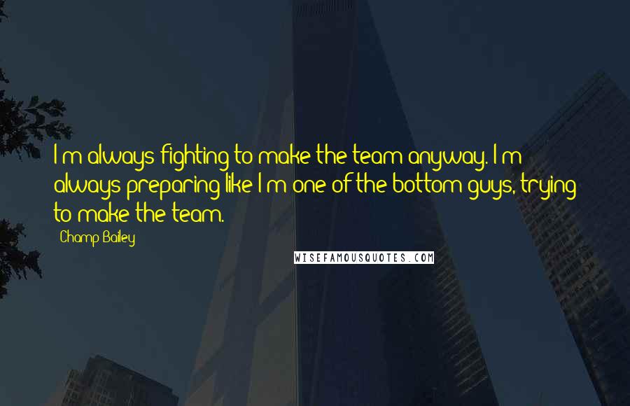 Champ Bailey Quotes: I'm always fighting to make the team anyway. I'm always preparing like I'm one of the bottom guys, trying to make the team.