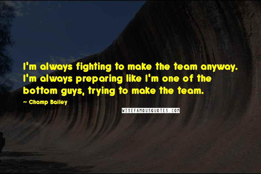 Champ Bailey Quotes: I'm always fighting to make the team anyway. I'm always preparing like I'm one of the bottom guys, trying to make the team.