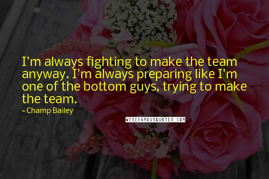 Champ Bailey Quotes: I'm always fighting to make the team anyway. I'm always preparing like I'm one of the bottom guys, trying to make the team.