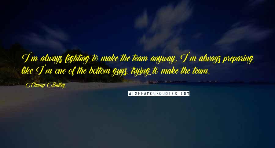 Champ Bailey Quotes: I'm always fighting to make the team anyway. I'm always preparing like I'm one of the bottom guys, trying to make the team.