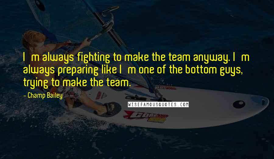 Champ Bailey Quotes: I'm always fighting to make the team anyway. I'm always preparing like I'm one of the bottom guys, trying to make the team.