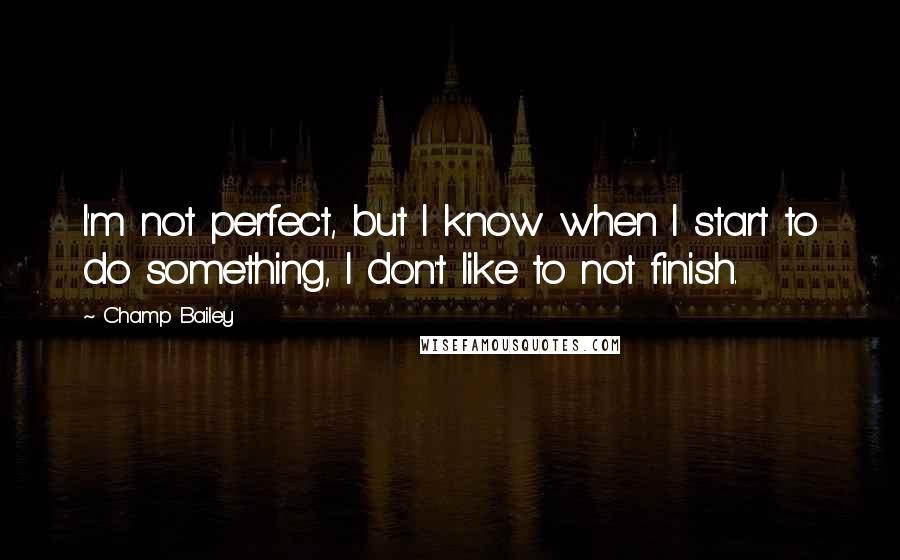 Champ Bailey Quotes: I'm not perfect, but I know when I start to do something, I don't like to not finish.