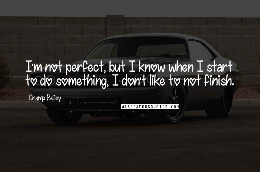 Champ Bailey Quotes: I'm not perfect, but I know when I start to do something, I don't like to not finish.