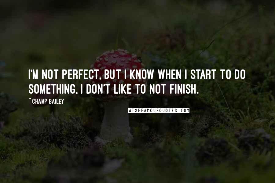 Champ Bailey Quotes: I'm not perfect, but I know when I start to do something, I don't like to not finish.