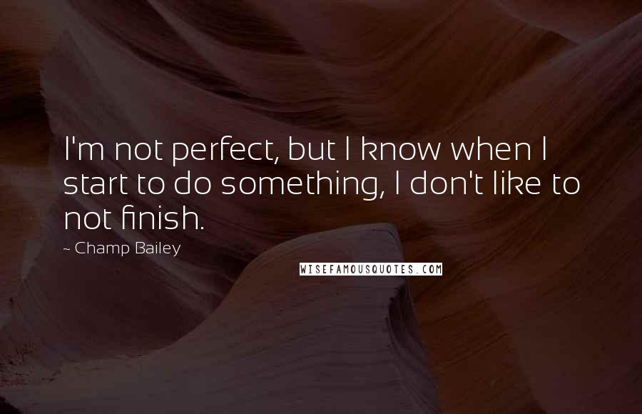 Champ Bailey Quotes: I'm not perfect, but I know when I start to do something, I don't like to not finish.