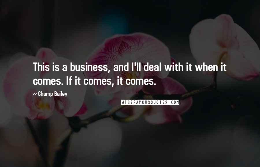 Champ Bailey Quotes: This is a business, and I'll deal with it when it comes. If it comes, it comes.