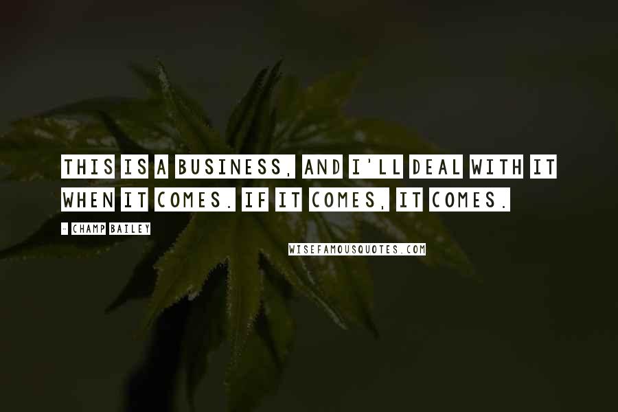 Champ Bailey Quotes: This is a business, and I'll deal with it when it comes. If it comes, it comes.