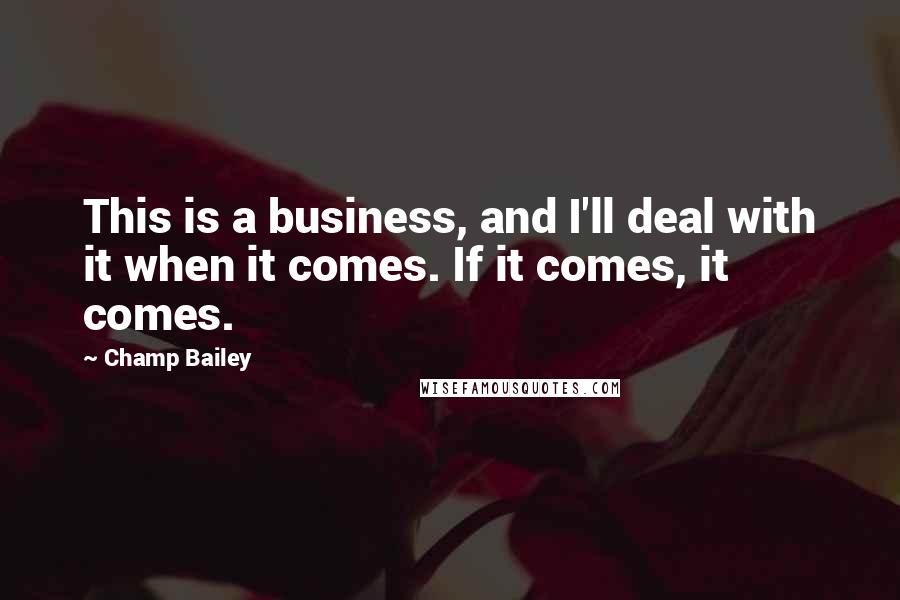 Champ Bailey Quotes: This is a business, and I'll deal with it when it comes. If it comes, it comes.