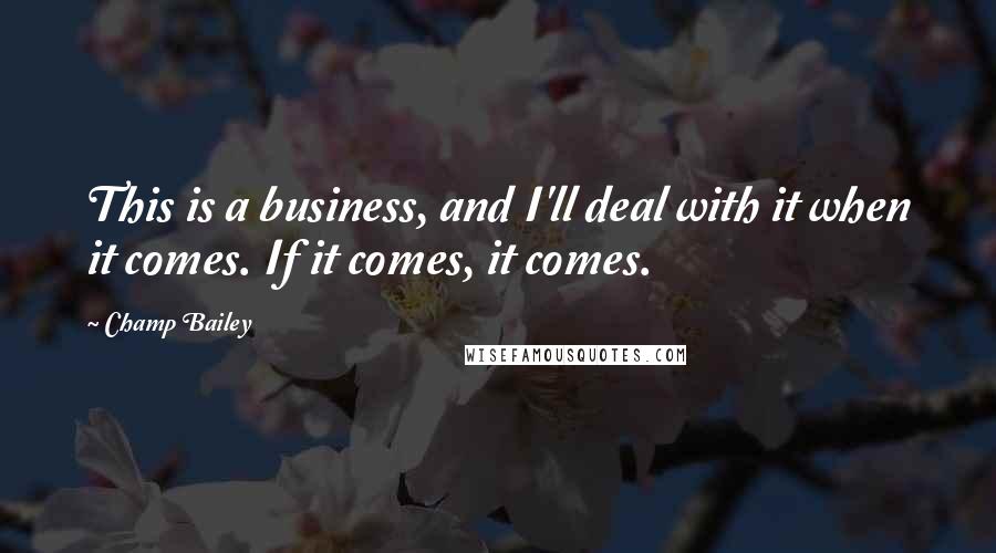 Champ Bailey Quotes: This is a business, and I'll deal with it when it comes. If it comes, it comes.