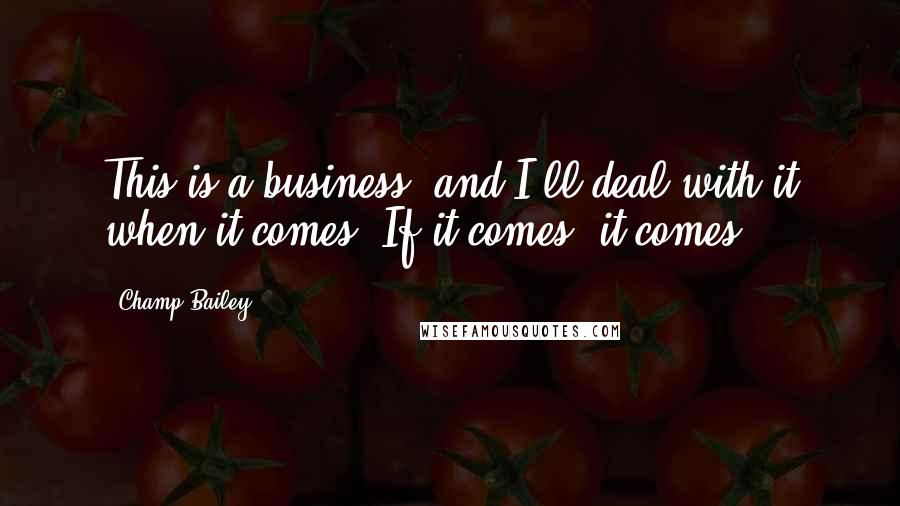 Champ Bailey Quotes: This is a business, and I'll deal with it when it comes. If it comes, it comes.