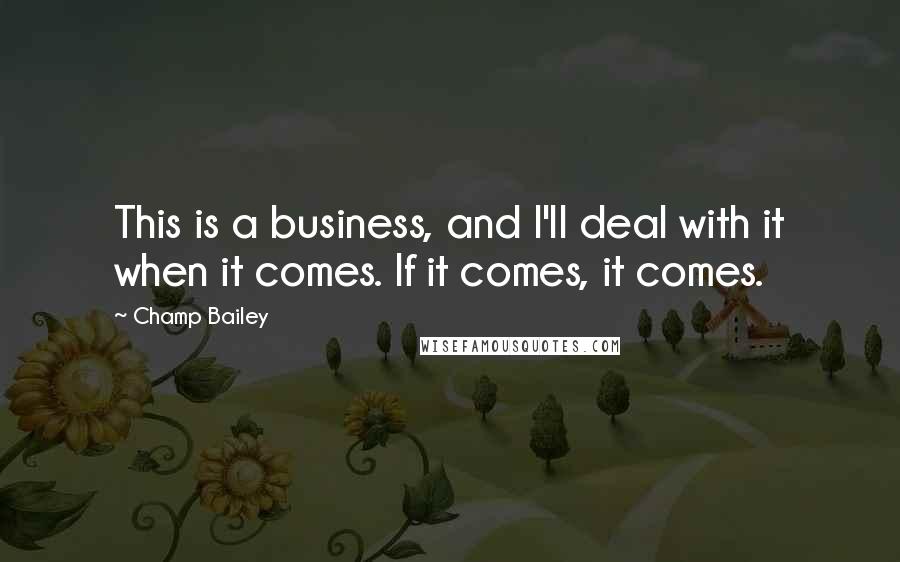 Champ Bailey Quotes: This is a business, and I'll deal with it when it comes. If it comes, it comes.
